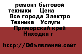 ремонт бытовой техники  › Цена ­ 500 - Все города Электро-Техника » Услуги   . Приморский край,Находка г.